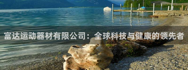 征途国际招商电话：富达运动器材有限公司：全球科技与健康的领先
