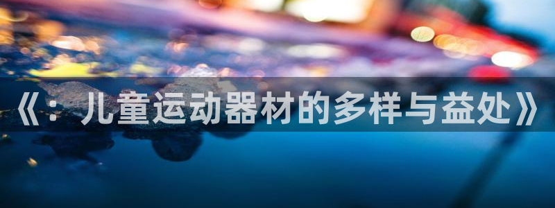 征途国际娱乐是那个系列的台子：《：儿童运动器材的多样与益处》