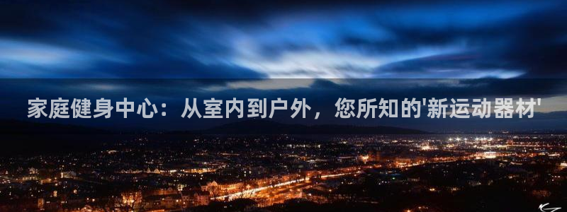 征途国际集团官网：家庭健身中心：从室内到户外，您所知的\'新
