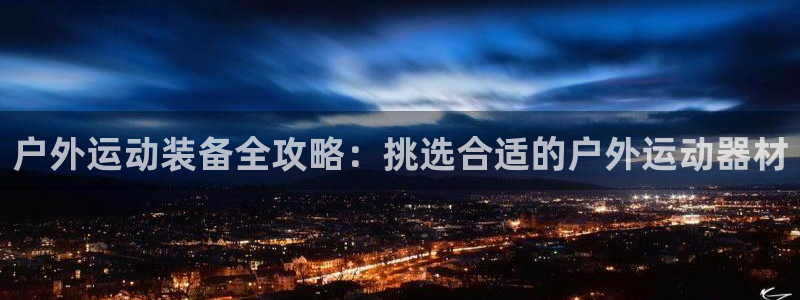 征途国际娱乐40996：户外运动装备全攻略：挑选合适