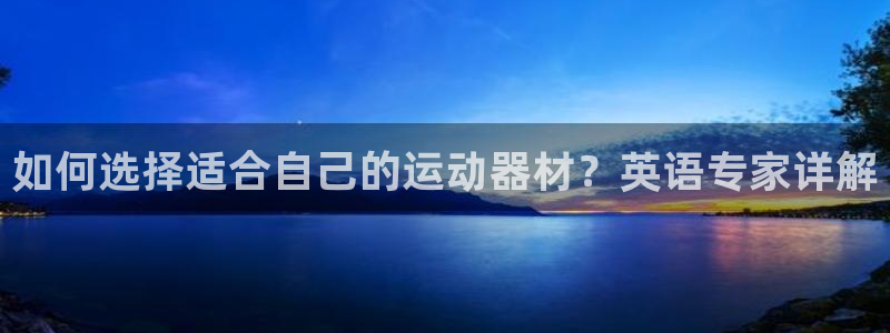 征途国际集团简介：如何选择适合自己的运动器材？英语专
