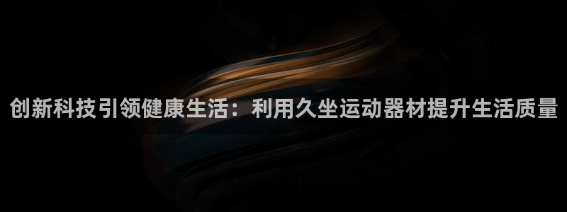 征途国际科技：创新科技引领健康生活：利用久坐运动器材提升生活