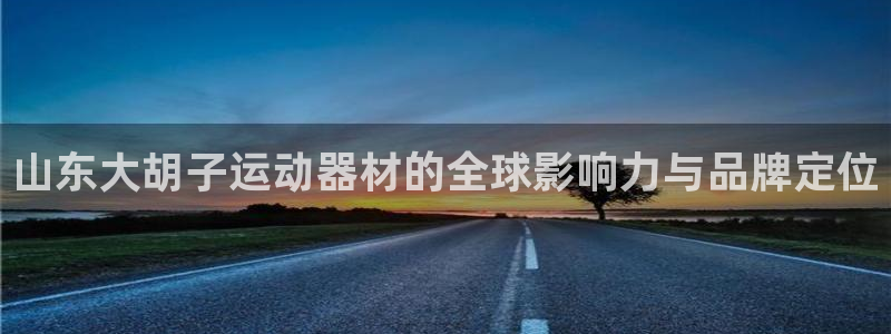 征途国际平台是正规平台吗：山东大胡子运动器材的全球影响力与品