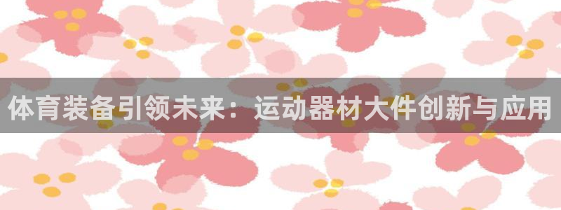 征途国际平台注册流程视频：体育装备引领未来：运动器材大件创新